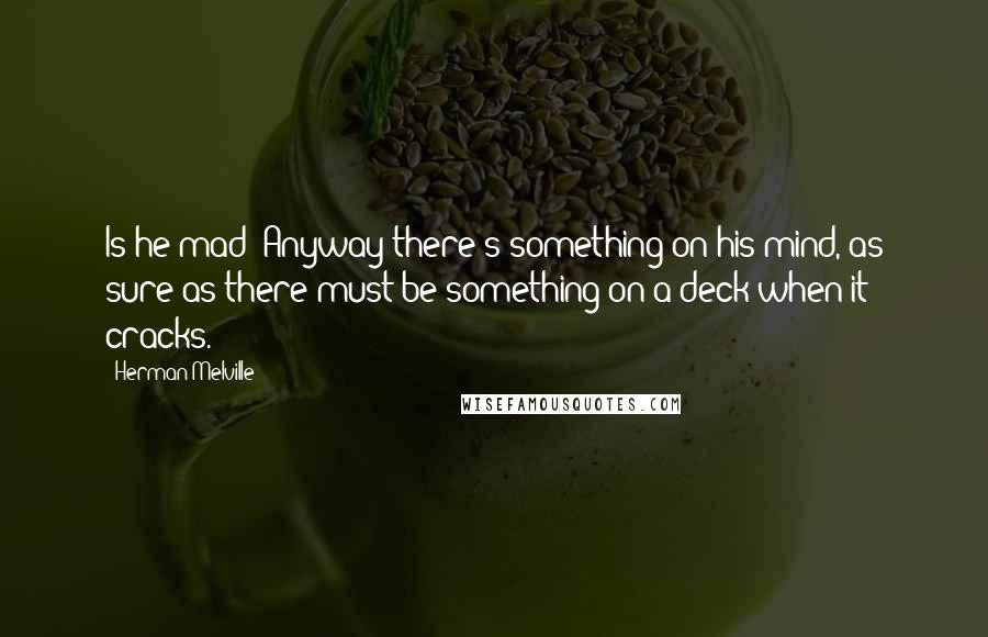 Herman Melville Quotes: Is he mad? Anyway there's something on his mind, as sure as there must be something on a deck when it cracks.