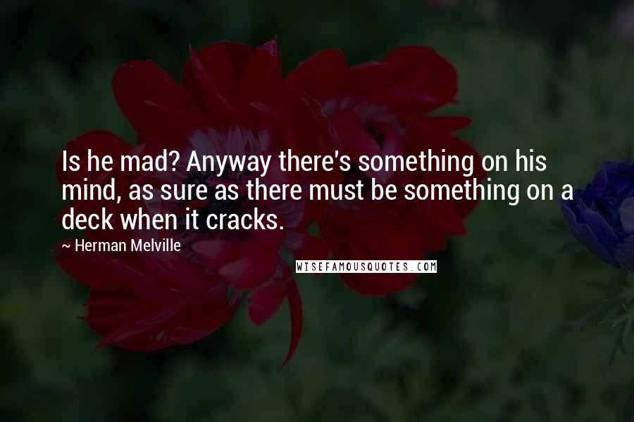 Herman Melville Quotes: Is he mad? Anyway there's something on his mind, as sure as there must be something on a deck when it cracks.