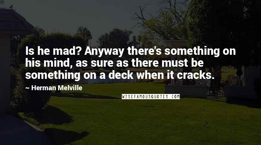 Herman Melville Quotes: Is he mad? Anyway there's something on his mind, as sure as there must be something on a deck when it cracks.