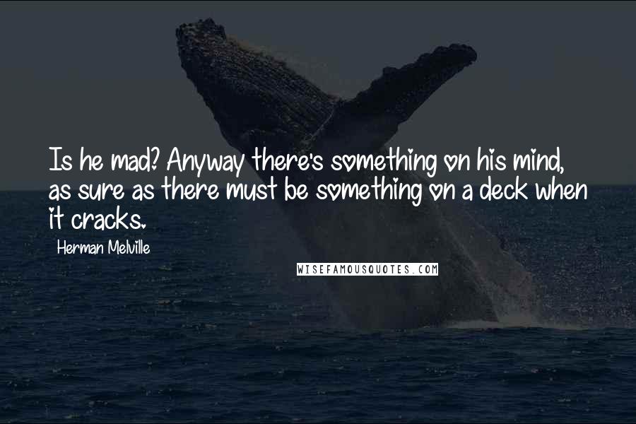 Herman Melville Quotes: Is he mad? Anyway there's something on his mind, as sure as there must be something on a deck when it cracks.