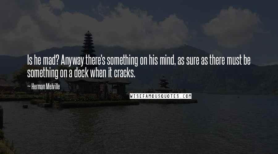 Herman Melville Quotes: Is he mad? Anyway there's something on his mind, as sure as there must be something on a deck when it cracks.