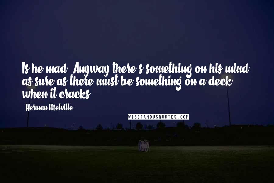 Herman Melville Quotes: Is he mad? Anyway there's something on his mind, as sure as there must be something on a deck when it cracks.