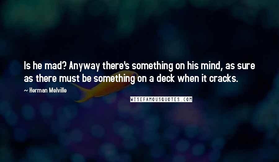 Herman Melville Quotes: Is he mad? Anyway there's something on his mind, as sure as there must be something on a deck when it cracks.