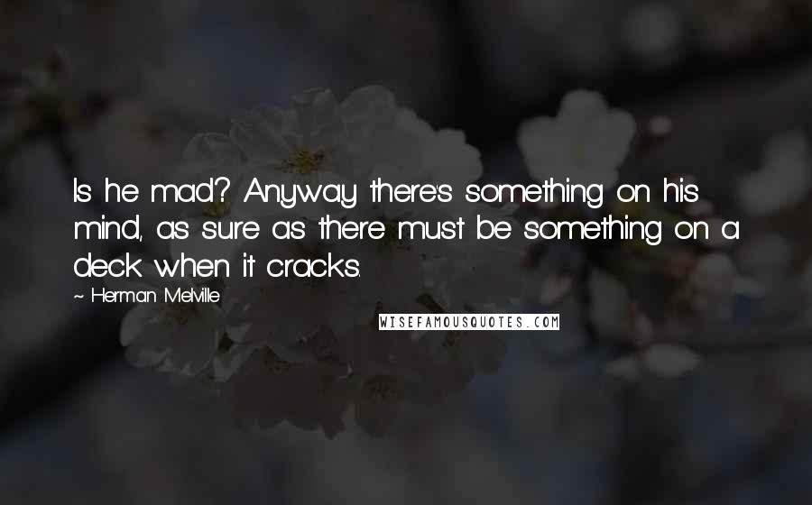 Herman Melville Quotes: Is he mad? Anyway there's something on his mind, as sure as there must be something on a deck when it cracks.