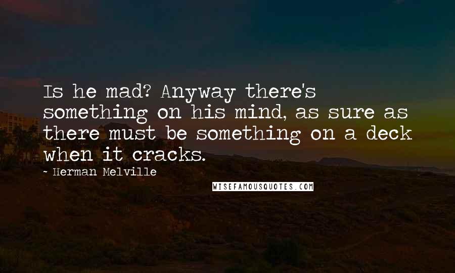 Herman Melville Quotes: Is he mad? Anyway there's something on his mind, as sure as there must be something on a deck when it cracks.