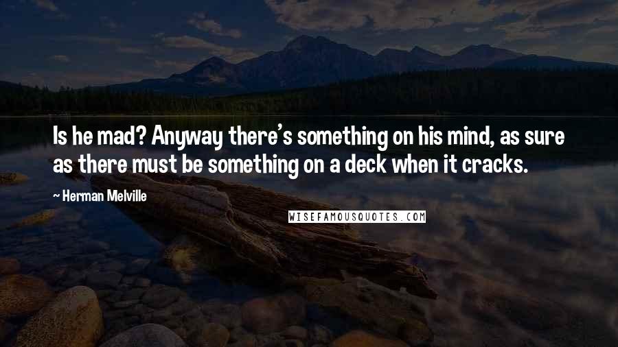 Herman Melville Quotes: Is he mad? Anyway there's something on his mind, as sure as there must be something on a deck when it cracks.