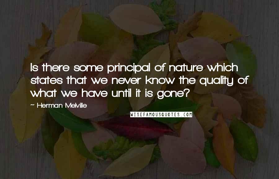 Herman Melville Quotes: Is there some principal of nature which states that we never know the quality of what we have until it is gone?