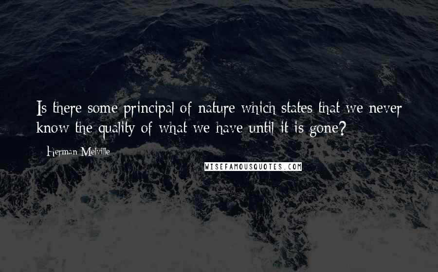 Herman Melville Quotes: Is there some principal of nature which states that we never know the quality of what we have until it is gone?