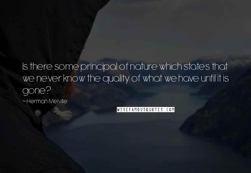 Herman Melville Quotes: Is there some principal of nature which states that we never know the quality of what we have until it is gone?