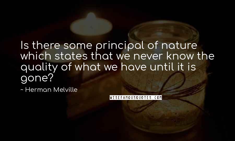 Herman Melville Quotes: Is there some principal of nature which states that we never know the quality of what we have until it is gone?