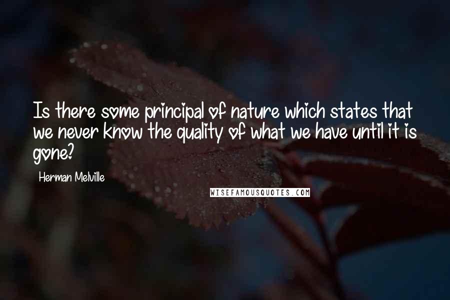 Herman Melville Quotes: Is there some principal of nature which states that we never know the quality of what we have until it is gone?