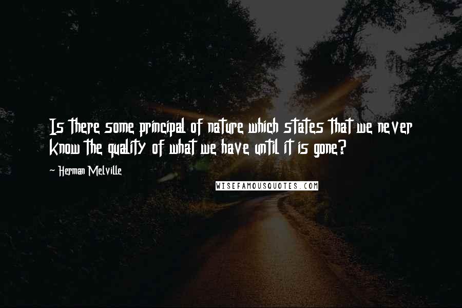 Herman Melville Quotes: Is there some principal of nature which states that we never know the quality of what we have until it is gone?