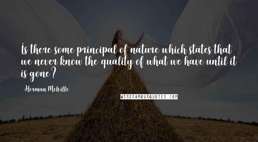 Herman Melville Quotes: Is there some principal of nature which states that we never know the quality of what we have until it is gone?