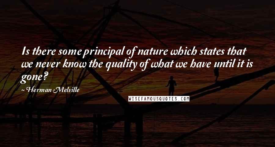 Herman Melville Quotes: Is there some principal of nature which states that we never know the quality of what we have until it is gone?