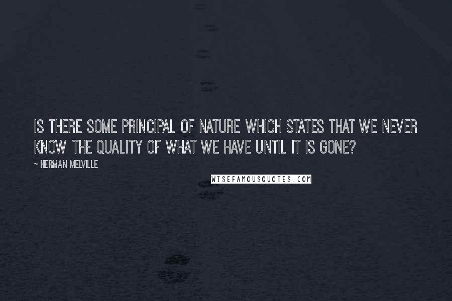 Herman Melville Quotes: Is there some principal of nature which states that we never know the quality of what we have until it is gone?