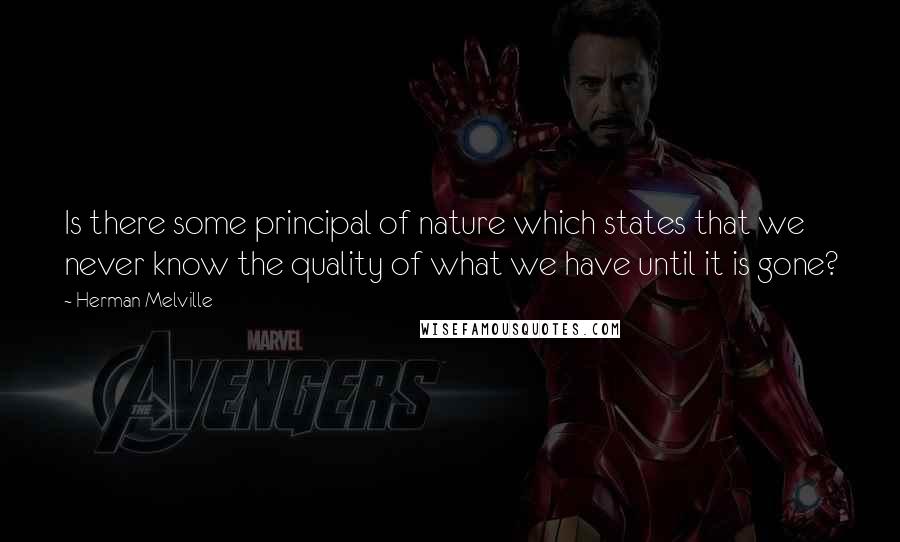 Herman Melville Quotes: Is there some principal of nature which states that we never know the quality of what we have until it is gone?