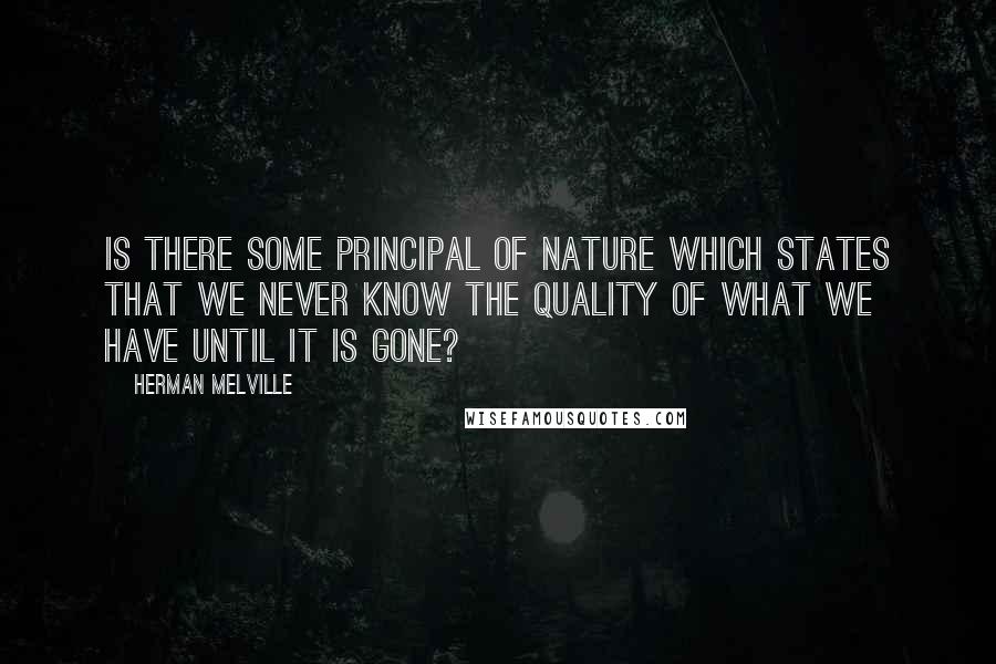Herman Melville Quotes: Is there some principal of nature which states that we never know the quality of what we have until it is gone?