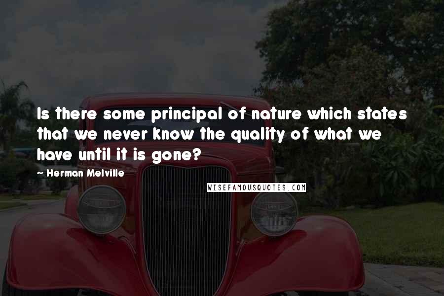 Herman Melville Quotes: Is there some principal of nature which states that we never know the quality of what we have until it is gone?