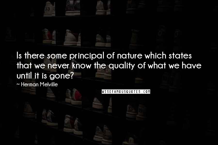 Herman Melville Quotes: Is there some principal of nature which states that we never know the quality of what we have until it is gone?