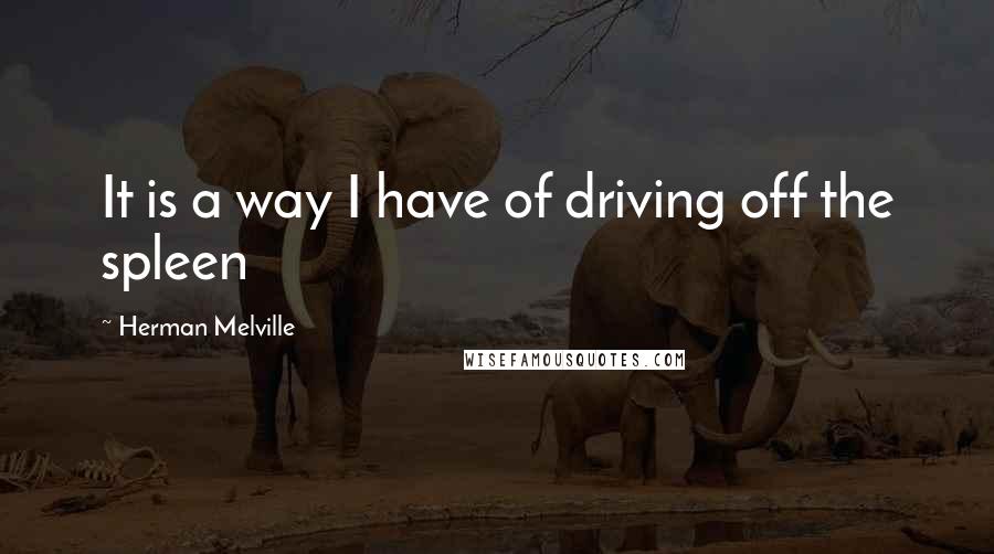 Herman Melville Quotes: It is a way I have of driving off the spleen