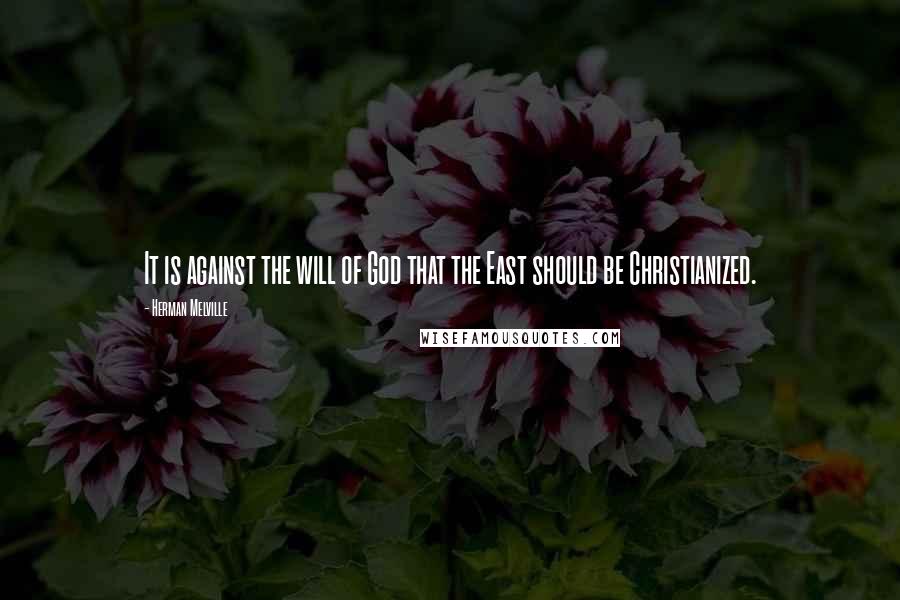 Herman Melville Quotes: It is against the will of God that the East should be Christianized.