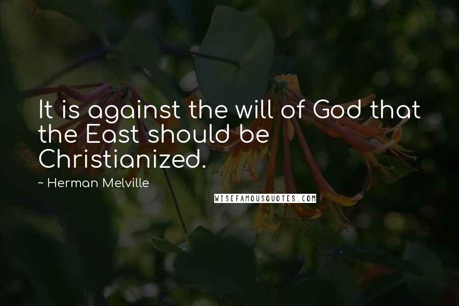 Herman Melville Quotes: It is against the will of God that the East should be Christianized.