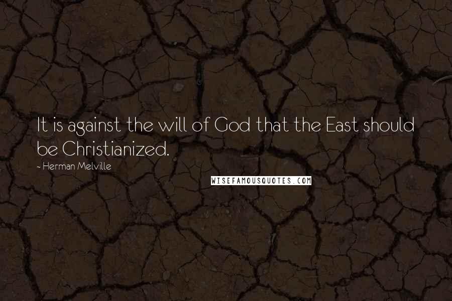 Herman Melville Quotes: It is against the will of God that the East should be Christianized.
