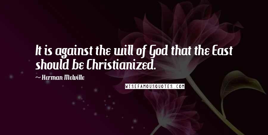 Herman Melville Quotes: It is against the will of God that the East should be Christianized.