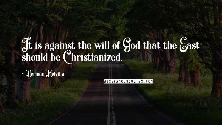 Herman Melville Quotes: It is against the will of God that the East should be Christianized.