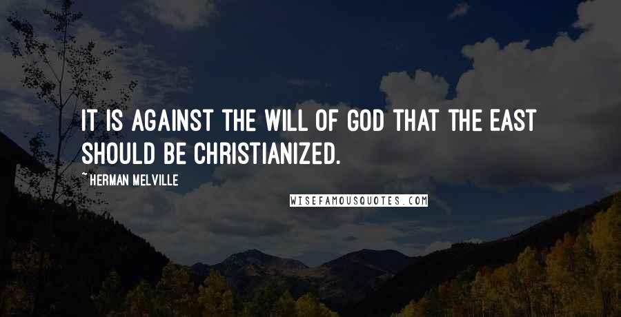 Herman Melville Quotes: It is against the will of God that the East should be Christianized.