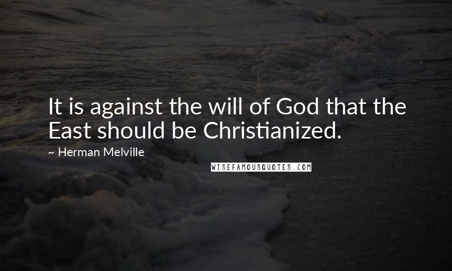 Herman Melville Quotes: It is against the will of God that the East should be Christianized.