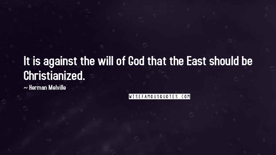 Herman Melville Quotes: It is against the will of God that the East should be Christianized.