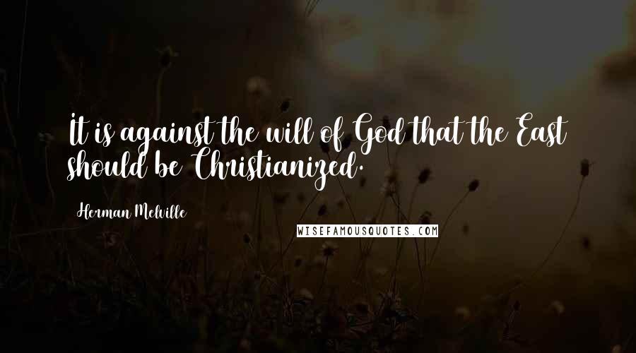 Herman Melville Quotes: It is against the will of God that the East should be Christianized.