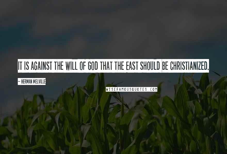 Herman Melville Quotes: It is against the will of God that the East should be Christianized.