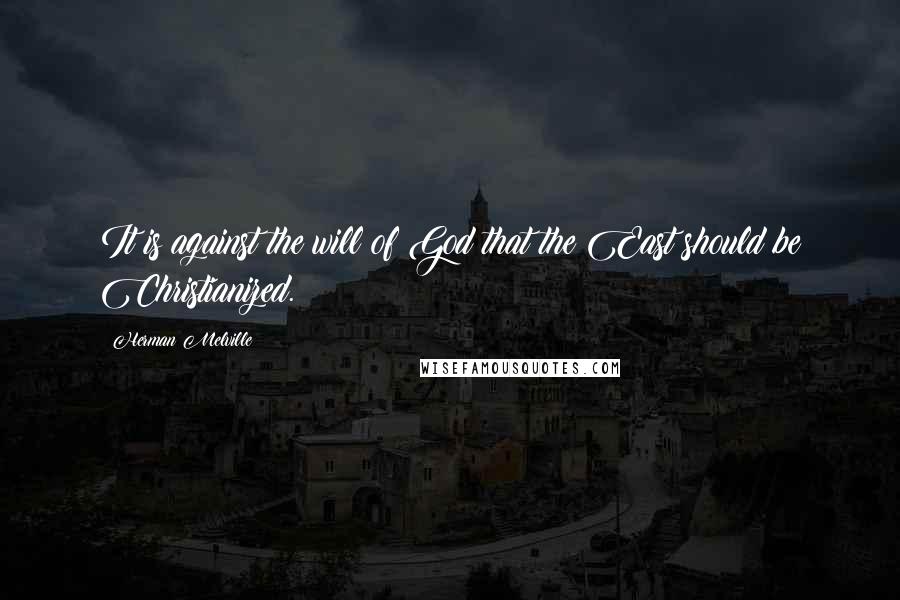 Herman Melville Quotes: It is against the will of God that the East should be Christianized.