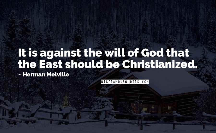 Herman Melville Quotes: It is against the will of God that the East should be Christianized.