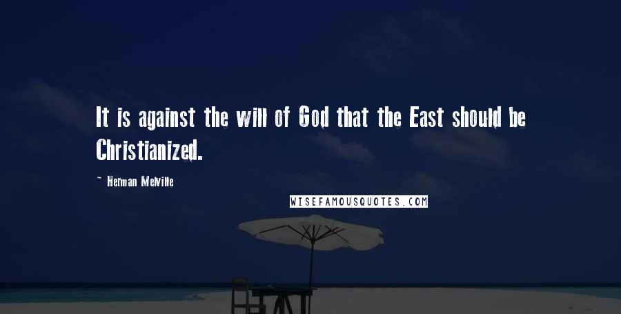 Herman Melville Quotes: It is against the will of God that the East should be Christianized.