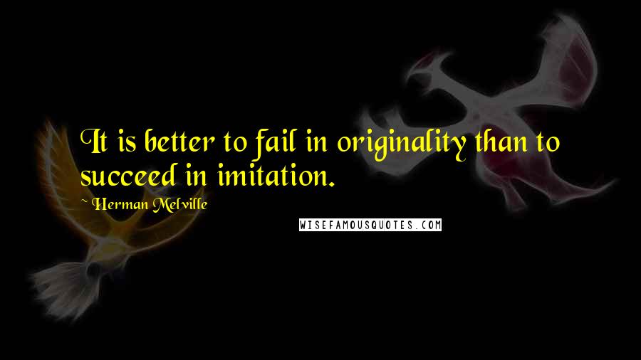 Herman Melville Quotes: It is better to fail in originality than to succeed in imitation.