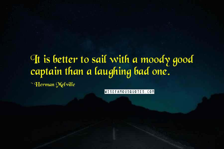 Herman Melville Quotes: It is better to sail with a moody good captain than a laughing bad one.