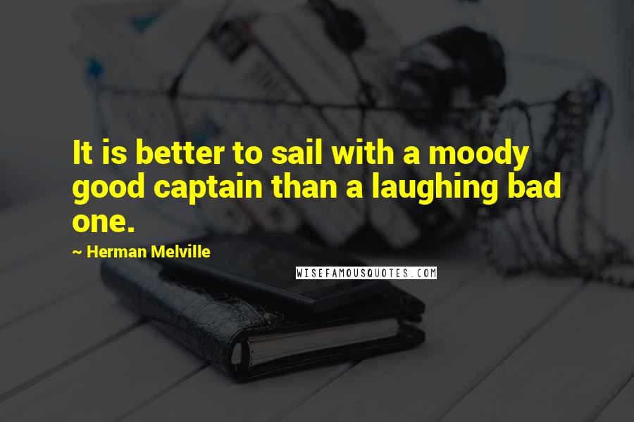 Herman Melville Quotes: It is better to sail with a moody good captain than a laughing bad one.
