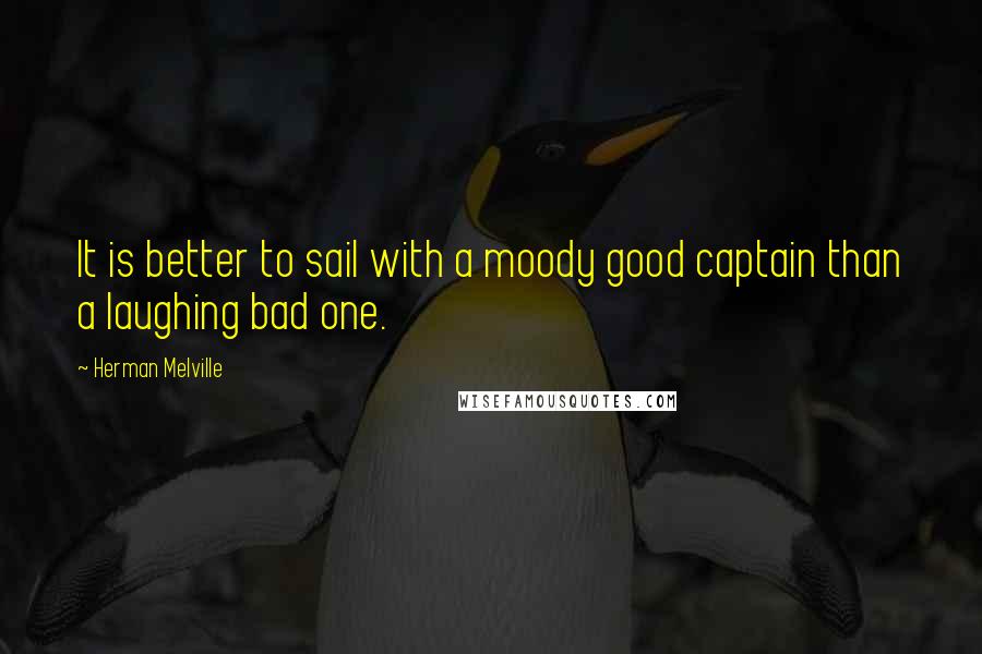 Herman Melville Quotes: It is better to sail with a moody good captain than a laughing bad one.