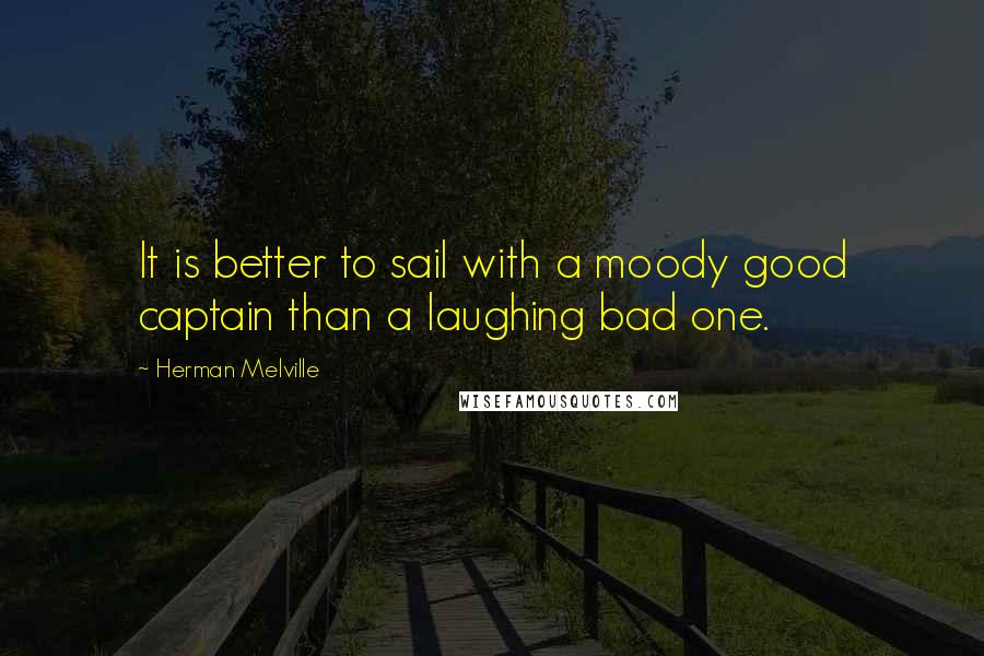 Herman Melville Quotes: It is better to sail with a moody good captain than a laughing bad one.