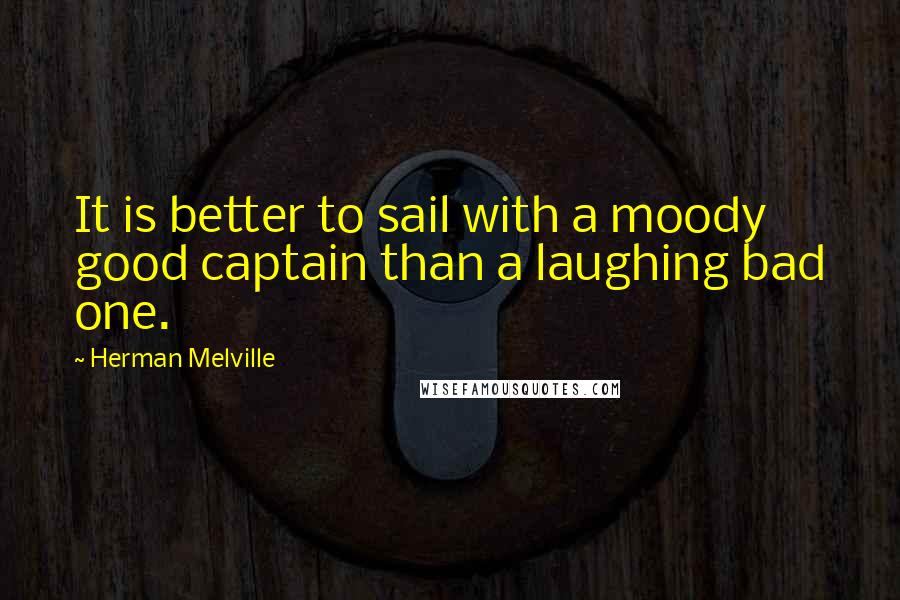 Herman Melville Quotes: It is better to sail with a moody good captain than a laughing bad one.