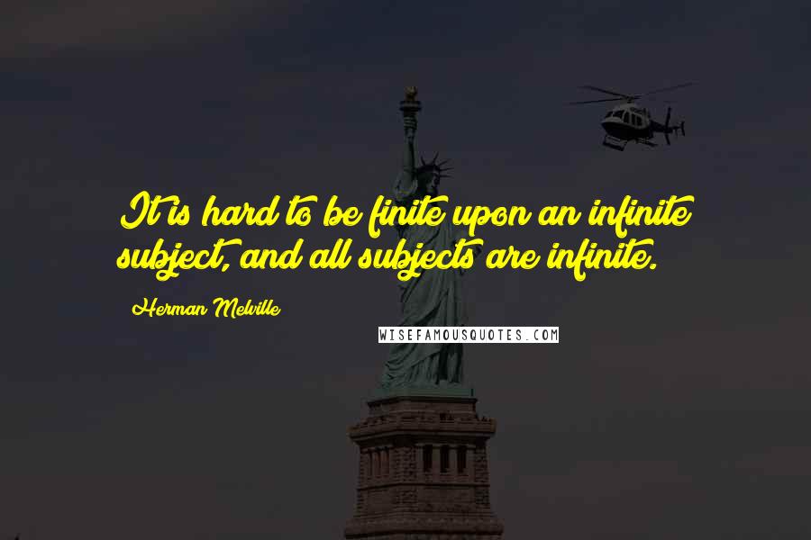 Herman Melville Quotes: It is hard to be finite upon an infinite subject, and all subjects are infinite.