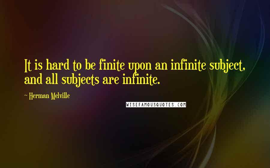 Herman Melville Quotes: It is hard to be finite upon an infinite subject, and all subjects are infinite.