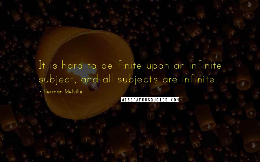 Herman Melville Quotes: It is hard to be finite upon an infinite subject, and all subjects are infinite.