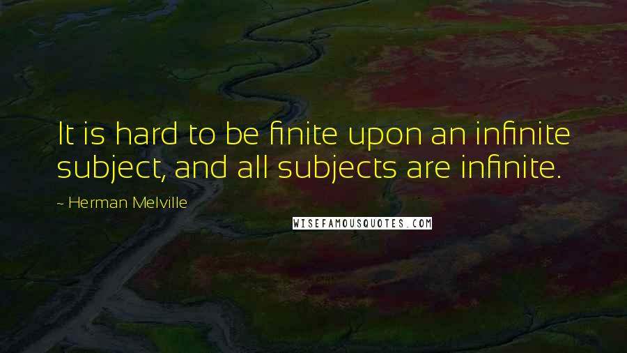 Herman Melville Quotes: It is hard to be finite upon an infinite subject, and all subjects are infinite.