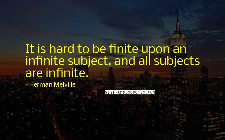 Herman Melville Quotes: It is hard to be finite upon an infinite subject, and all subjects are infinite.