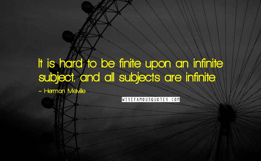 Herman Melville Quotes: It is hard to be finite upon an infinite subject, and all subjects are infinite.