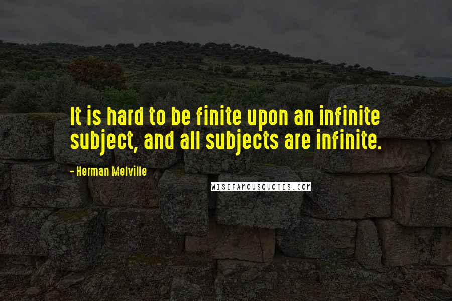 Herman Melville Quotes: It is hard to be finite upon an infinite subject, and all subjects are infinite.